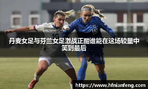 丹麦女足与芬兰女足激战正酣谁能在这场较量中笑到最后