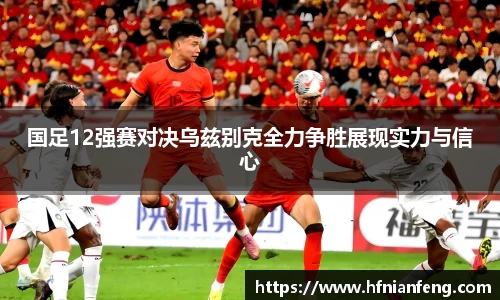 国足12强赛对决乌兹别克全力争胜展现实力与信心