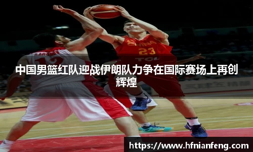 中国男篮红队迎战伊朗队力争在国际赛场上再创辉煌