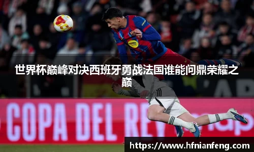 世界杯巅峰对决西班牙勇战法国谁能问鼎荣耀之巅