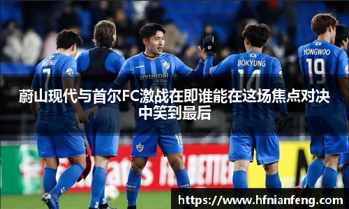 蔚山现代与首尔FC激战在即谁能在这场焦点对决中笑到最后